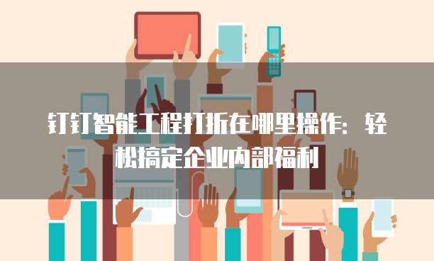 钉钉智能工程打折在哪里操作:轻松搞定企业内部福利