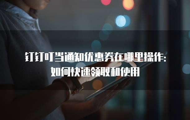 钉钉叮当通知优惠券在哪里操作:如何快速领取和使用
