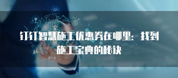 钉钉智慧施工优惠券在哪里:找到施工宝典的秘诀