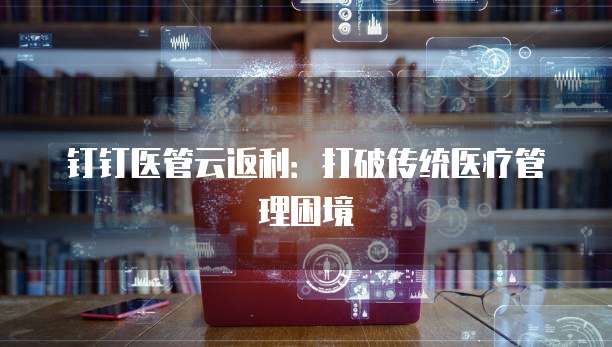 钉钉医管云返利：打破传统医疗管理困境