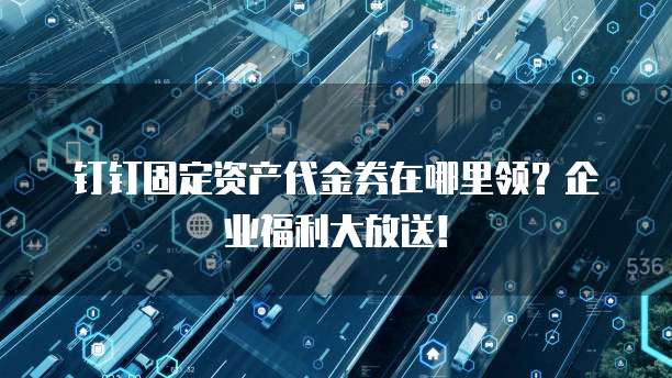 钉钉固定资产代金券在哪里领?企业福利大放送!