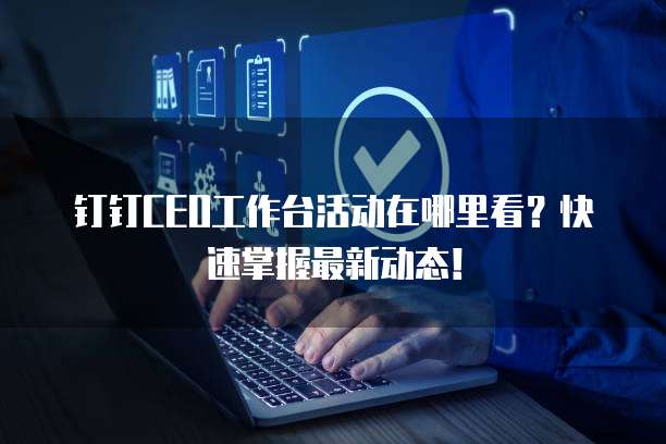钉钉CEO工作台活动在哪里看?快速掌握最新动态!