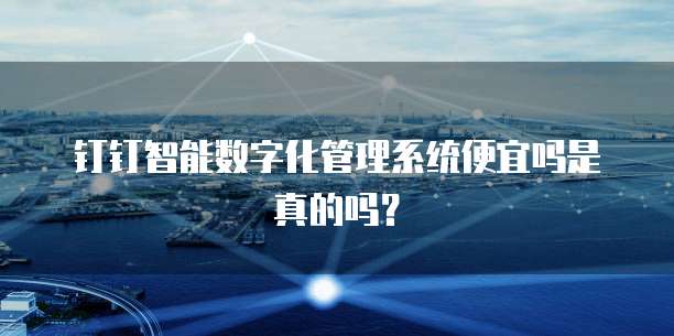 钉钉智能数字化管理系统便宜吗是真的吗?