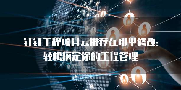 钉钉工程项目云推荐在哪里修改：轻松搞定你的工程管理