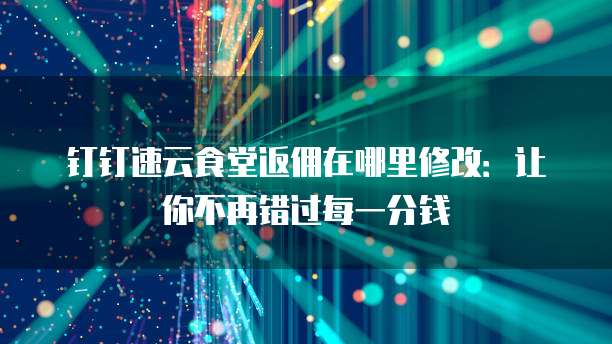 钉钉速云食堂返佣在哪里修改:让你不再错过每一分钱