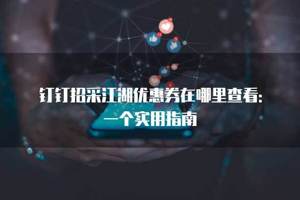 钉钉招采江湖优惠券在哪里查看:一个实用指南