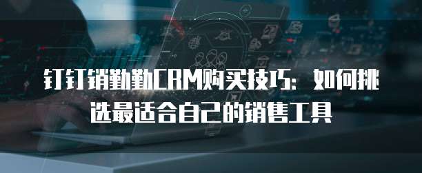 钉钉销勤勤CRM购买技巧:如何挑选最适合自己的销售工具