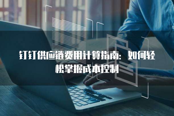 钉钉供应链费用计算指南:如何轻松掌握成本控制