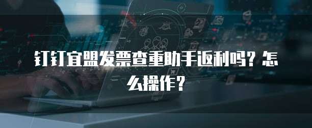 钉钉宜盟发票查重助手返利吗?怎么操作?