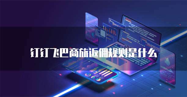 钉钉飞巴商旅返佣规则是什么