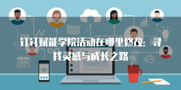 钉钉赋能学院活动在哪里修改:寻找灵感与成长之路