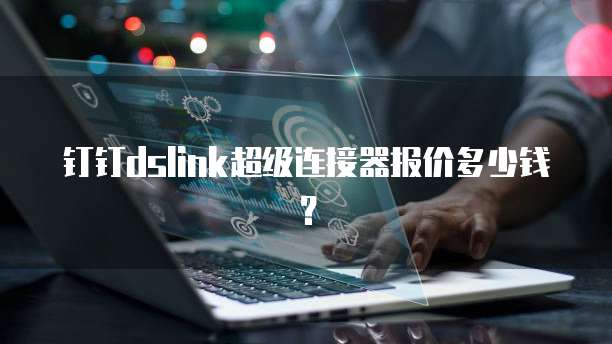 钉钉dslink超级连接器报价多少钱?