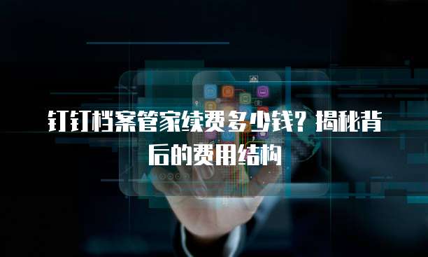 钉钉档案管家续费多少钱?揭秘背后的费用结构