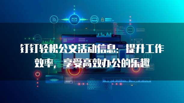 钉钉轻松公文活动信息:提升工作效率,享受高效办公的乐趣