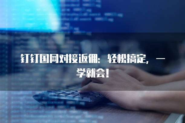 钉钉国网对接返佣:轻松搞定,一学就会!