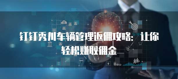 钉钉秀川车辆管理返佣攻略：让你轻松赚取佣金