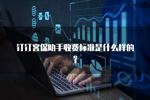 钉钉客保助手收费标准是什么样的?