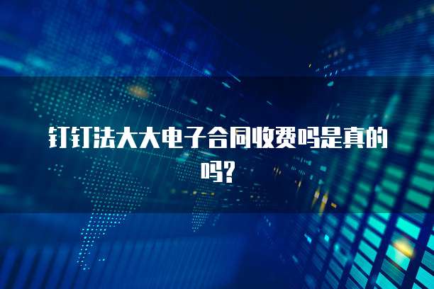 钉钉法大大电子合同收费吗是真的吗?