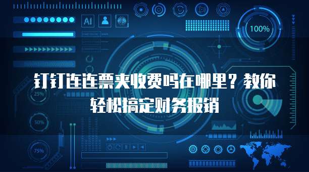 钉钉连连票夹收费吗在哪里?教你轻松搞定财务报销