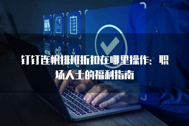 钉钉连帆排班折扣在哪里操作:职场人士的福利指南