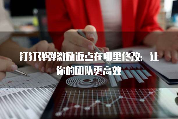 钉钉弹弹激励返点在哪里修改:让你的团队更高效