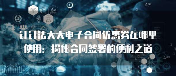 钉钉法大大电子合同优惠券在哪里使用:揭秘合同签署的便利之道