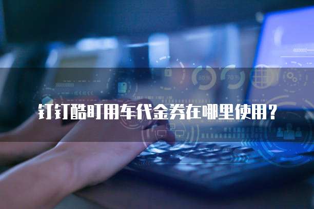 钉钉酷盯用车代金券在哪里使用?