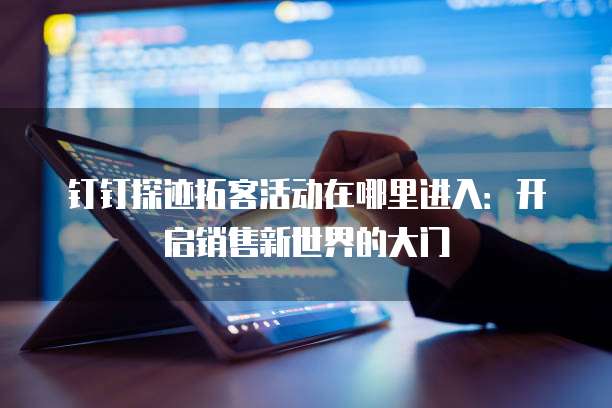 钉钉探迹拓客活动在哪里进入:开启销售新世界的大门
