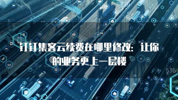 钉钉集客云续费在哪里修改:让你的业务更上一层楼