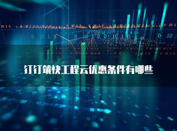 钉钉筑快工程云优惠条件有哪些