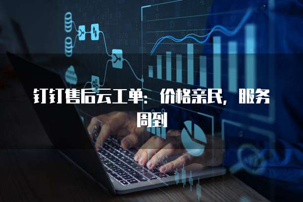 钉钉售后云工单:价格亲民,服务周到