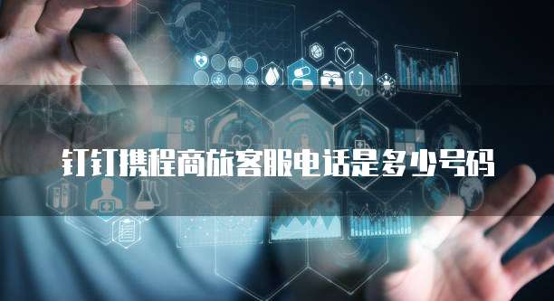 钉钉携程商旅客服电话是多少号码
