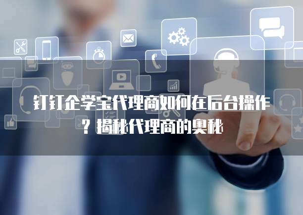 钉钉企学宝代理商如何在后台操作?揭秘代理商的奥秘