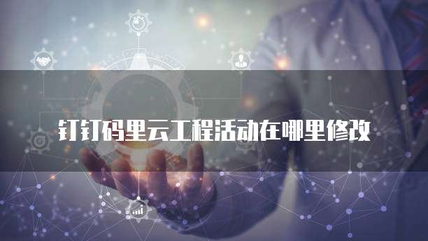 钉钉码里云工程活动在哪里修改