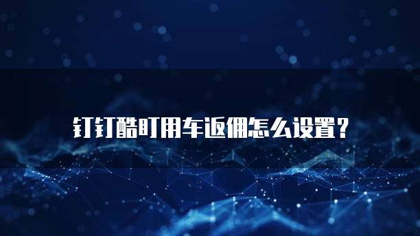 钉钉酷盯用车返佣怎么设置?