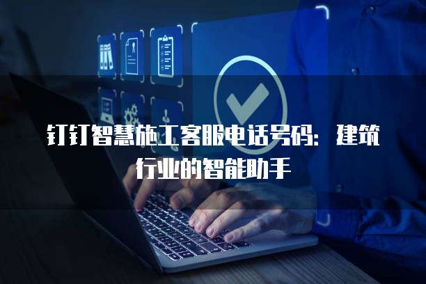钉钉智慧施工客服电话号码:建筑行业的智能助手