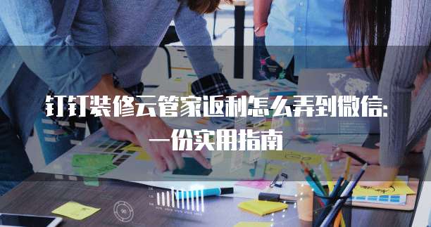 钉钉装修云管家返利怎么弄到微信:一份实用指南