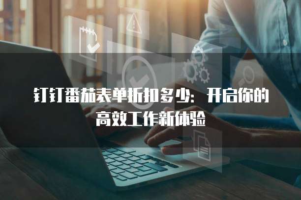 钉钉番茄表单折扣多少:开启你的高效工作新体验