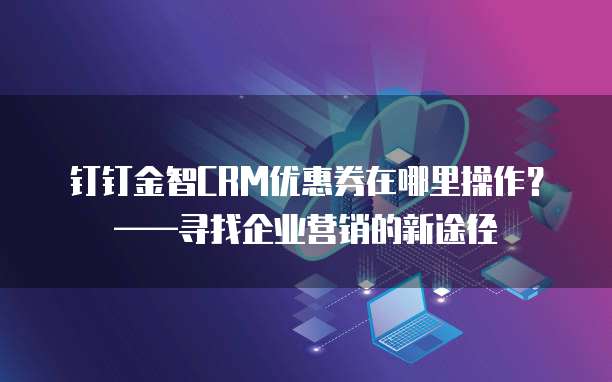 钉钉金智CRM优惠券在哪里操作?——寻找企业营销的新途径