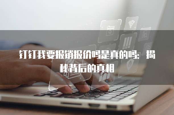 钉钉我要报销报价吗是真的吗：揭秘背后的真相