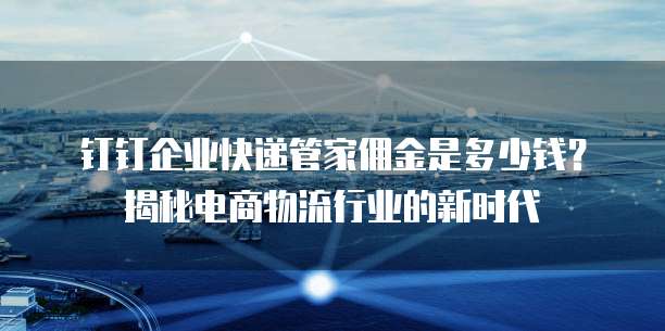 钉钉企业快递管家佣金是多少钱?揭秘电商物流行业的新时代