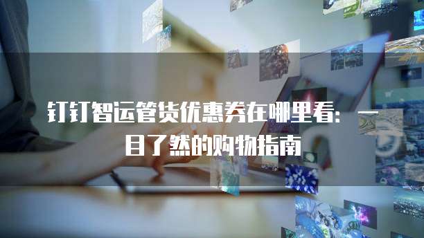 钉钉智运管货优惠券在哪里看:一目了然的购物指南