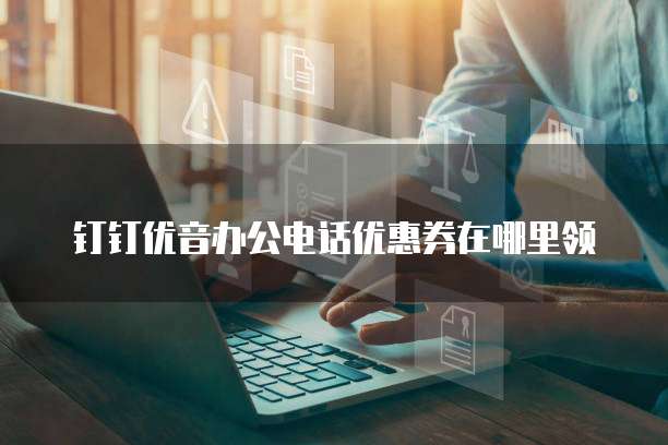 钉钉优音办公电话优惠券在哪里领