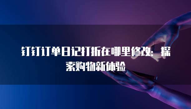 钉钉订单日记打折在哪里修改:探索购物新体验