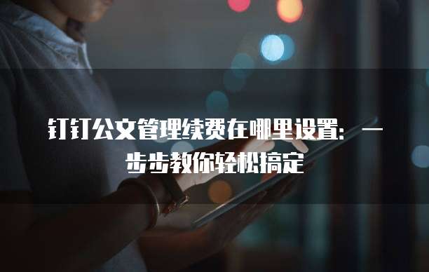 钉钉公文管理续费在哪里设置:一步步教你轻松搞定