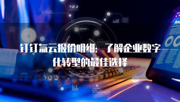 钉钉氚云报价明细:了解企业数字化转型的最佳选择
