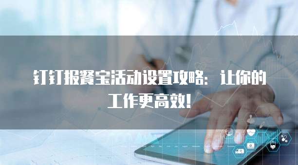 钉钉报餐宝活动设置攻略:让你的工作更高效!