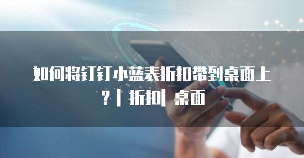 如何将钉钉小蓝表折扣带到桌面上?| 折扣| 桌面
