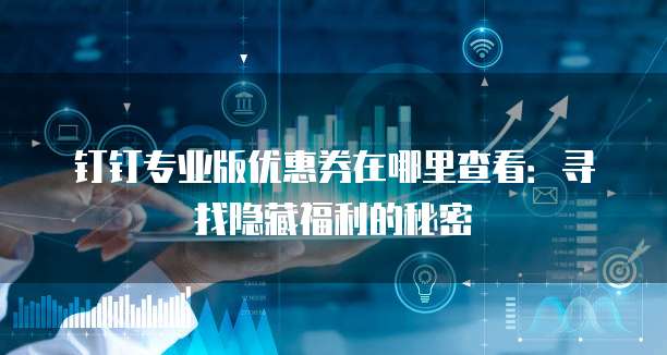 钉钉专业版优惠券在哪里查看:寻找隐藏福利的秘密