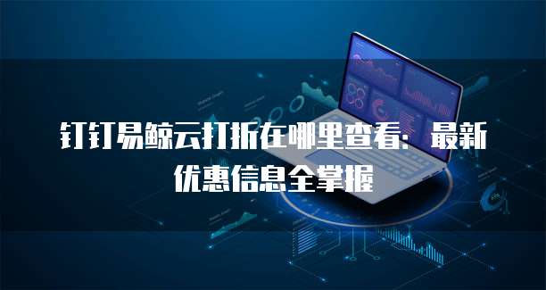 钉钉易鲸云打折在哪里查看:最新优惠信息全掌握